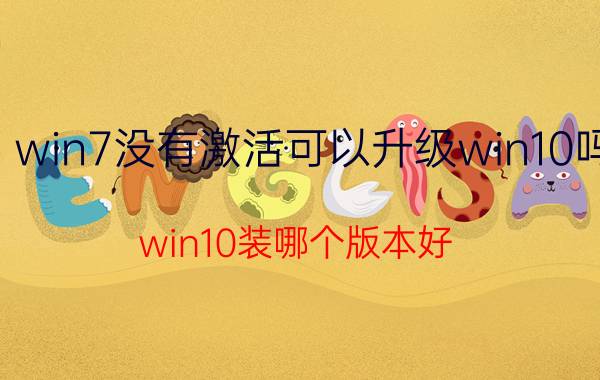 win7没有激活可以升级win10吗 win10装哪个版本好？